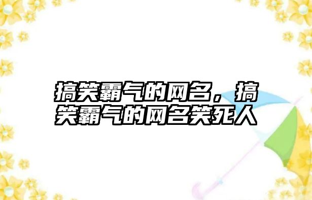 搞笑霸氣的網(wǎng)名，搞笑霸氣的網(wǎng)名笑死人