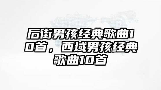 后街男孩經(jīng)典歌曲10首，西域男孩經(jīng)典歌曲10首