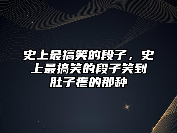 史上最搞笑的段子，史上最搞笑的段子笑到肚子疼的那種