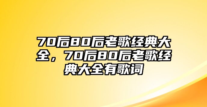 70后80后老歌經(jīng)典大全，70后80后老歌經(jīng)典大全有歌詞