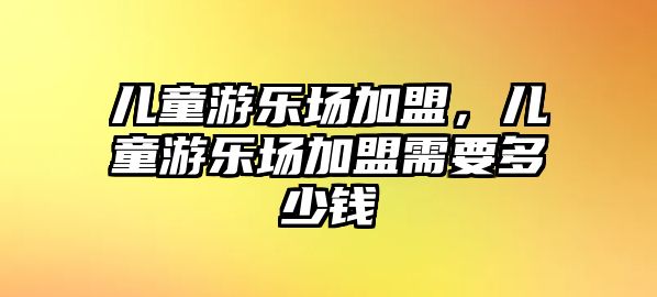 兒童游樂場加盟，兒童游樂場加盟需要多少錢