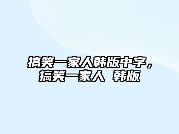 搞笑一家人韓版中字，搞笑一家人 韓版