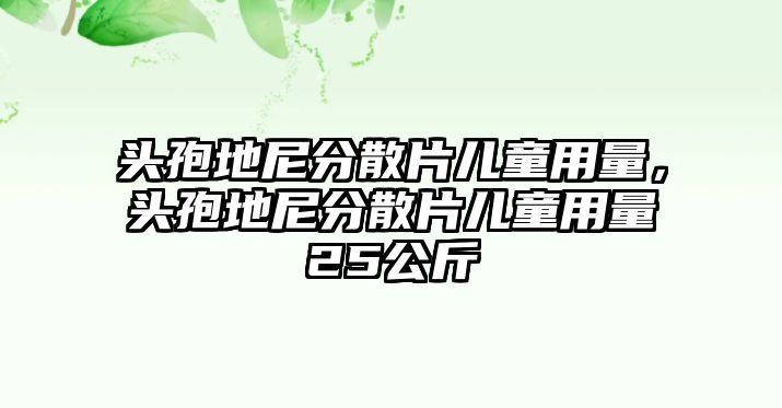 頭孢地尼分散片兒童用量，頭孢地尼分散片兒童用量25公斤