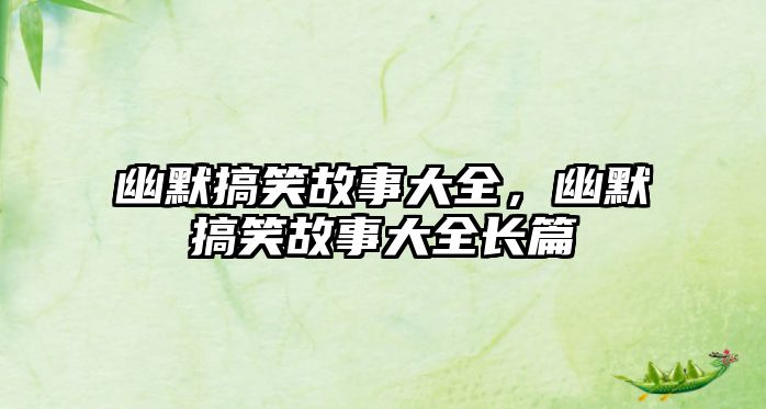 幽默搞笑故事大全，幽默搞笑故事大全長篇