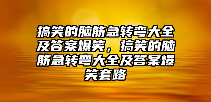 搞笑的腦筋急轉(zhuǎn)彎大全及答案爆笑，搞笑的腦筋急轉(zhuǎn)彎大全及答案爆笑套路