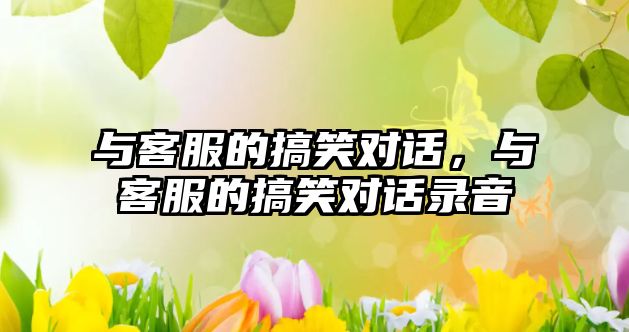 與客服的搞笑對話，與客服的搞笑對話錄音