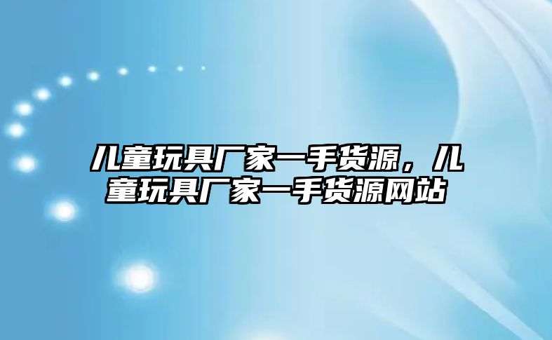 兒童玩具廠家一手貨源，兒童玩具廠家一手貨源網站