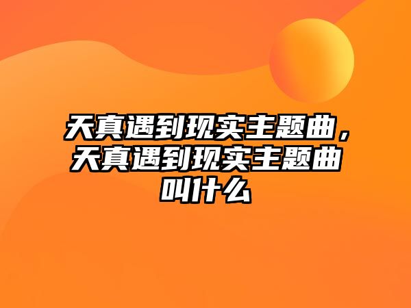 天真遇到現(xiàn)實(shí)主題曲，天真遇到現(xiàn)實(shí)主題曲叫什么