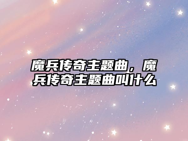 魔兵傳奇主題曲，魔兵傳奇主題曲叫什么