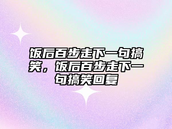 飯后百步走下一句搞笑，飯后百步走下一句搞笑回復(fù)