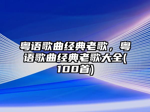 粵語歌曲經(jīng)典老歌，粵語歌曲經(jīng)典老歌大全(100首)