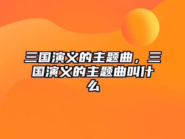 三國演義的主題曲，三國演義的主題曲叫什么