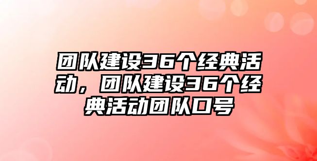 團(tuán)隊(duì)建設(shè)36個(gè)經(jīng)典活動(dòng)，團(tuán)隊(duì)建設(shè)36個(gè)經(jīng)典活動(dòng)團(tuán)隊(duì)口號(hào)