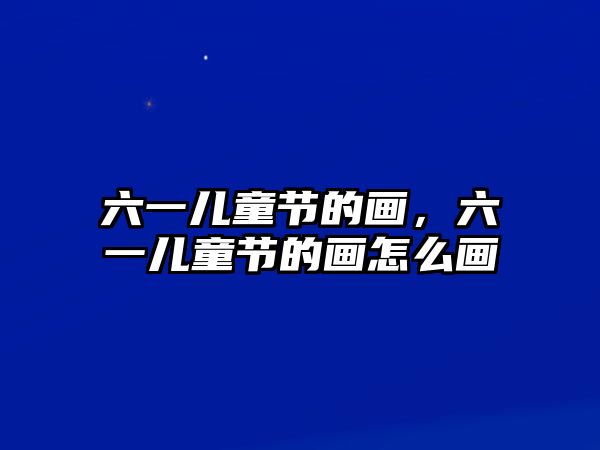 六一兒童節(jié)的畫，六一兒童節(jié)的畫怎么畫