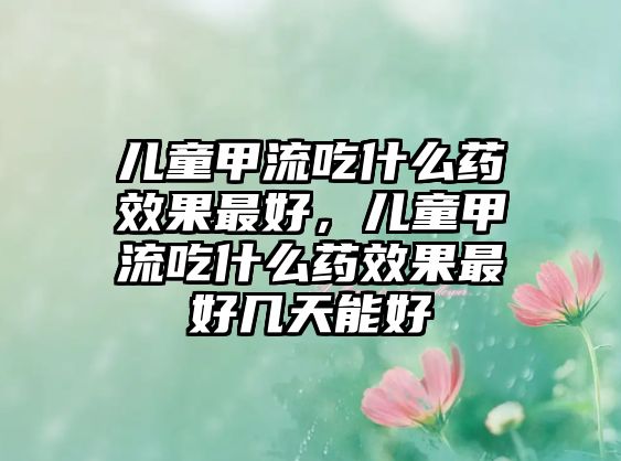 兒童甲流吃什么藥效果最好，兒童甲流吃什么藥效果最好幾天能好