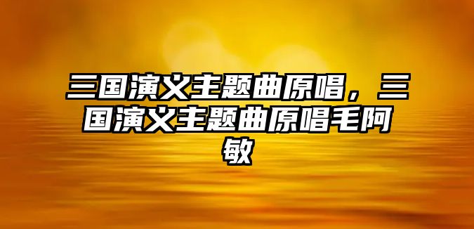 三國演義主題曲原唱，三國演義主題曲原唱毛阿敏