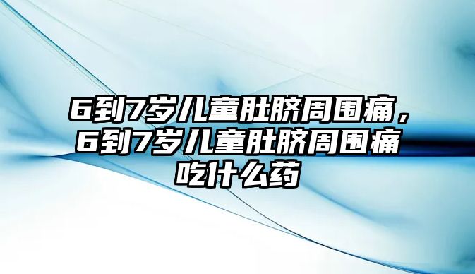 6到7歲兒童肚臍周圍痛，6到7歲兒童肚臍周圍痛吃什么藥