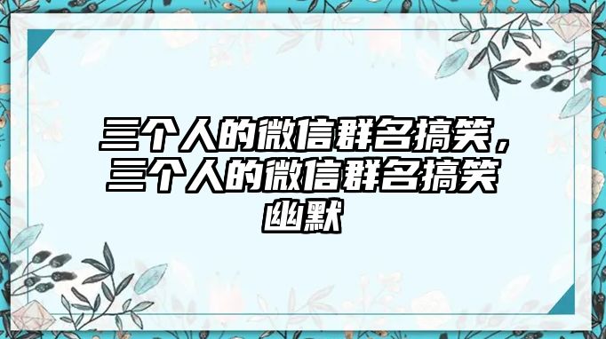 三個(gè)人的微信群名搞笑，三個(gè)人的微信群名搞笑幽默