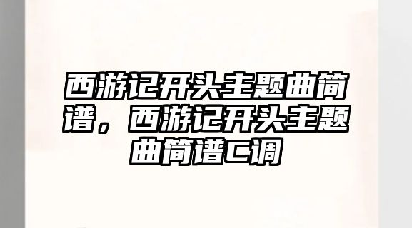 西游記開頭主題曲簡譜，西游記開頭主題曲簡譜C調(diào)