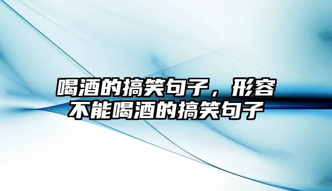 喝酒的搞笑句子，形容不能喝酒的搞笑句子