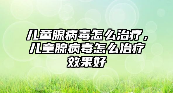 兒童腺病毒怎么治療，兒童腺病毒怎么治療效果好