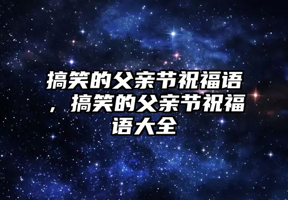 搞笑的父親節(jié)祝福語，搞笑的父親節(jié)祝福語大全