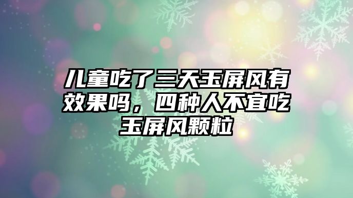 兒童吃了三天玉屏風(fēng)有效果嗎，四種人不宜吃玉屏風(fēng)顆粒