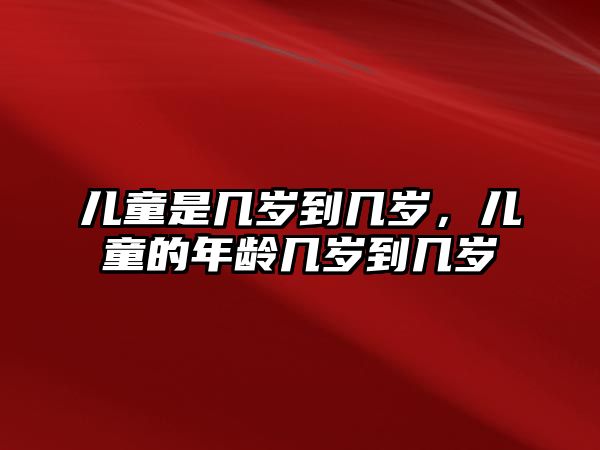 兒童是幾歲到幾歲，兒童的年齡幾歲到幾歲