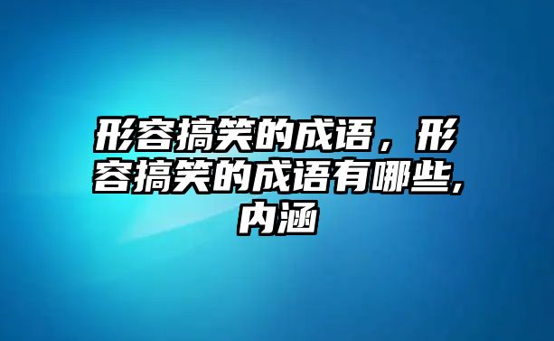 形容搞笑的成語(yǔ)，形容搞笑的成語(yǔ)有哪些,內(nèi)涵