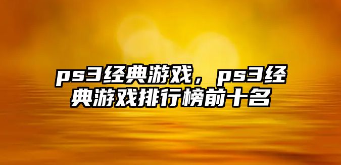 ps3經(jīng)典游戲，ps3經(jīng)典游戲排行榜前十名