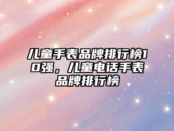 兒童手表品牌排行榜10強(qiáng)，兒童電話手表品牌排行榜