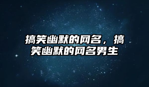 搞笑幽默的網(wǎng)名，搞笑幽默的網(wǎng)名男生