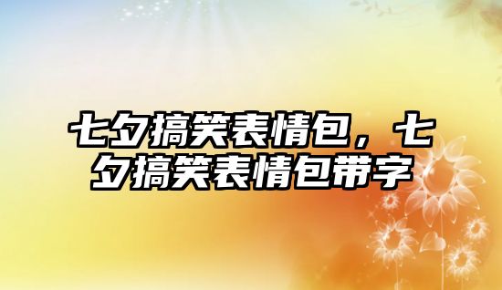 七夕搞笑表情包，七夕搞笑表情包帶字