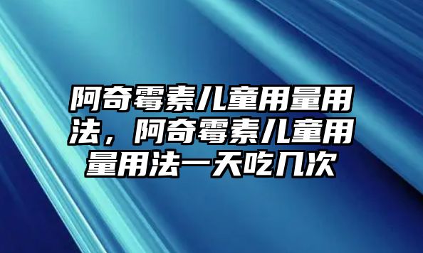 阿奇霉素兒童用量用法，阿奇霉素兒童用量用法一天吃幾次