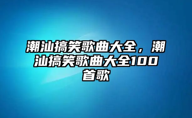 潮汕搞笑歌曲大全，潮汕搞笑歌曲大全100首歌