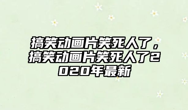 搞笑動(dòng)畫(huà)片笑死人了，搞笑動(dòng)畫(huà)片笑死人了2020年最新