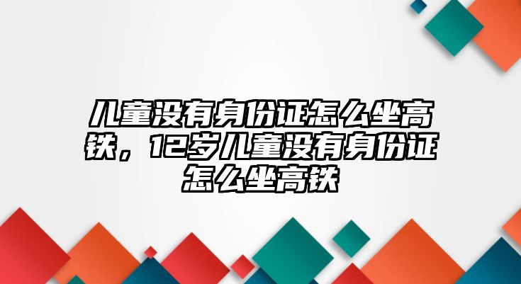 兒童沒有身份證怎么坐高鐵，12歲兒童沒有身份證怎么坐高鐵