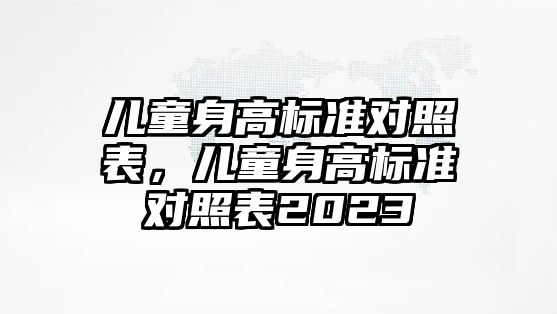 兒童身高標(biāo)準(zhǔn)對(duì)照表，兒童身高標(biāo)準(zhǔn)對(duì)照表2023