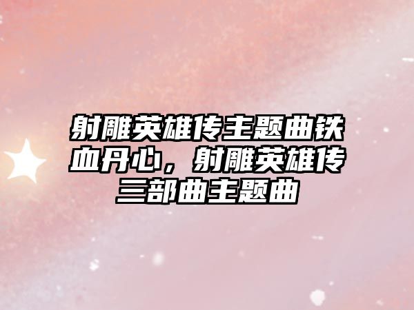 射雕英雄傳主題曲鐵血丹心，射雕英雄傳三部曲主題曲