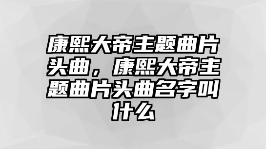 康熙大帝主題曲片頭曲，康熙大帝主題曲片頭曲名字叫什么