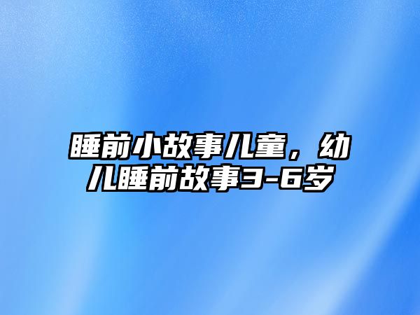 睡前小故事兒童，幼兒睡前故事3-6歲