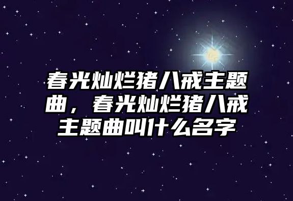 春光燦爛豬八戒主題曲，春光燦爛豬八戒主題曲叫什么名字