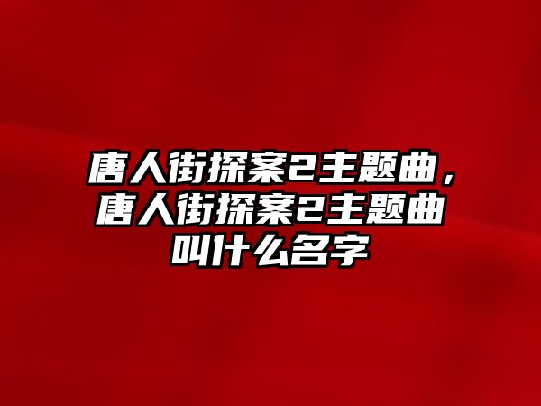 唐人街探案2主題曲，唐人街探案2主題曲叫什么名字