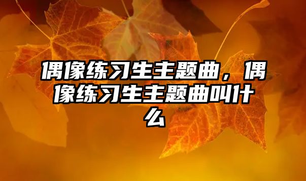 偶像練習(xí)生主題曲，偶像練習(xí)生主題曲叫什么