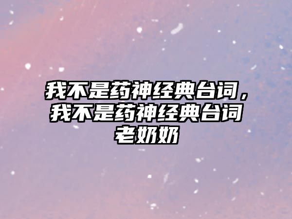 我不是藥神經(jīng)典臺(tái)詞，我不是藥神經(jīng)典臺(tái)詞老奶奶