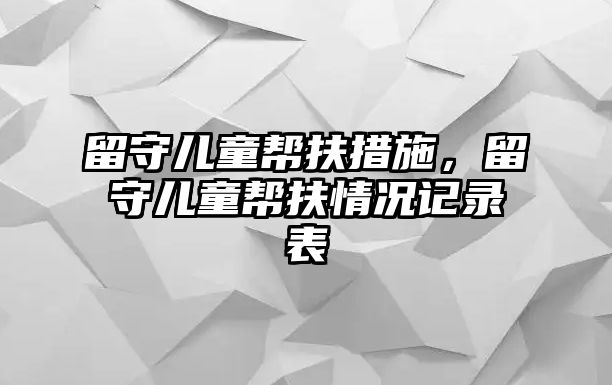 留守兒童幫扶措施，留守兒童幫扶情況記錄表