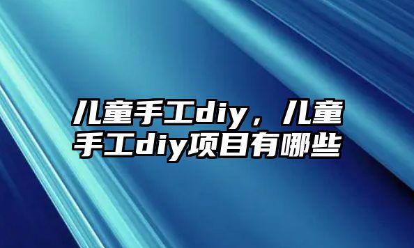 兒童手工diy，兒童手工diy項(xiàng)目有哪些