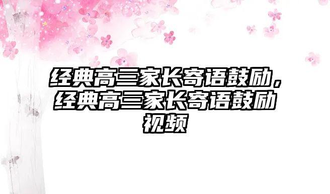 經(jīng)典高三家長寄語鼓勵，經(jīng)典高三家長寄語鼓勵視頻