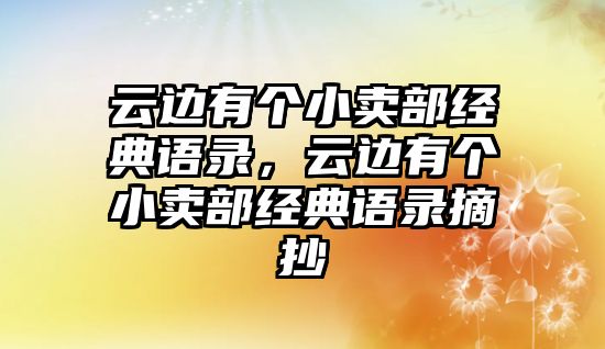 云邊有個(gè)小賣部經(jīng)典語(yǔ)錄，云邊有個(gè)小賣部經(jīng)典語(yǔ)錄摘抄