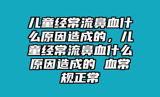 兒童經(jīng)常流鼻血什么原因造成的，兒童經(jīng)常流鼻血什么原因造成的 血常規(guī)正常